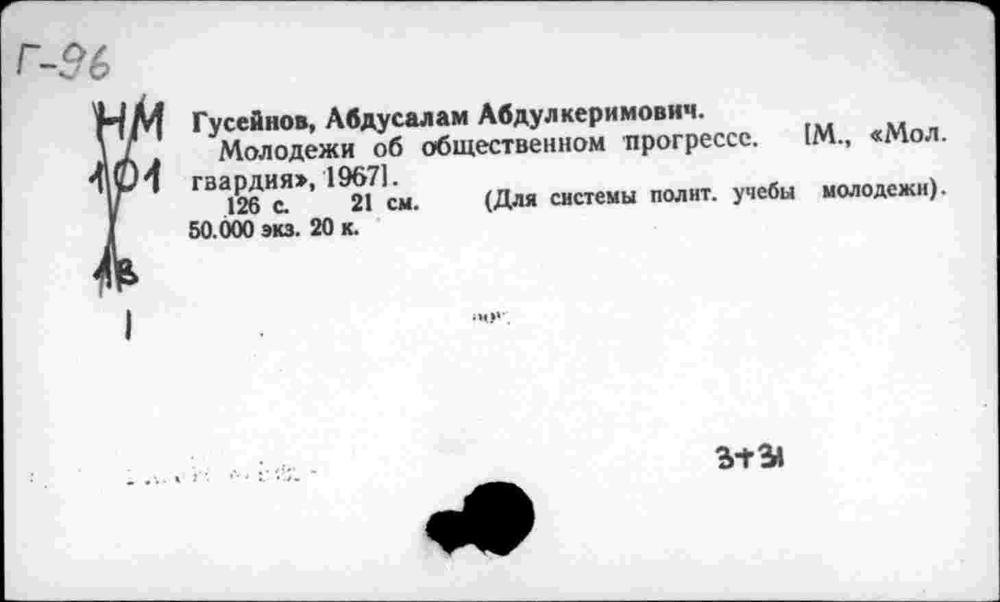 ﻿Гусейнов, Авдусалам Абдулкеримович.
Молодежи об общественном прогрессе. 1М., «Мол. гвардия», 1967].
126 с. 21 см. (Для системы полит, учебы молодежи). 50.000 экз. 20 к.
